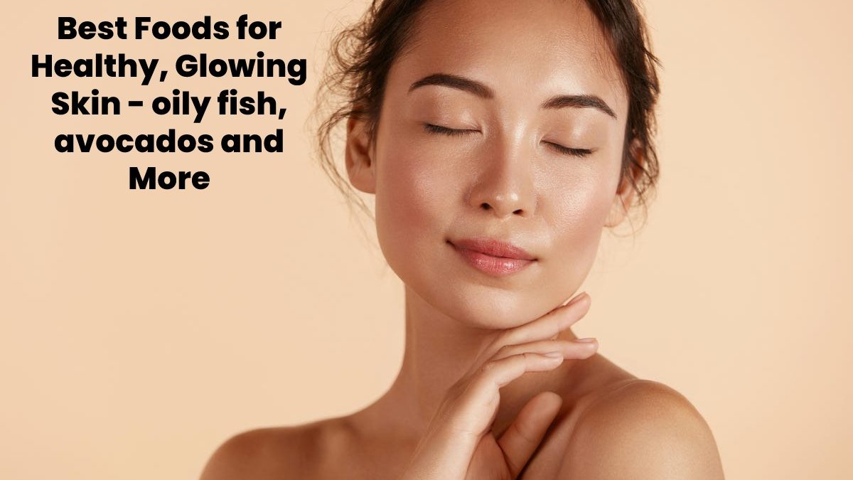 Best Foods for Healthy, Glowing Skin – oily fish, avocados and more