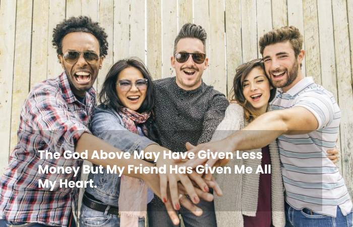 The God above may have given less money but my friend has given me all my heart.